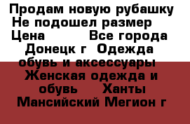 Продам новую рубашку.Не подошел размер.  › Цена ­ 400 - Все города, Донецк г. Одежда, обувь и аксессуары » Женская одежда и обувь   . Ханты-Мансийский,Мегион г.